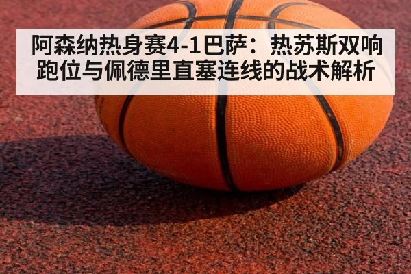 阿森纳热身赛4-1巴萨：热苏斯双响跑位与佩德里直塞连线的战术解析