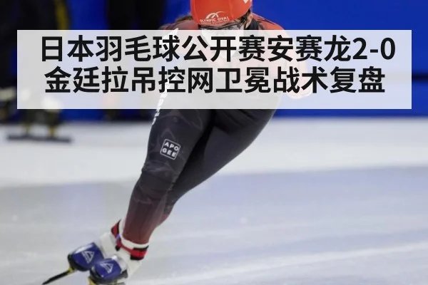 日本羽毛球公开赛安赛龙2-0金廷拉吊控网卫冕战术复盘