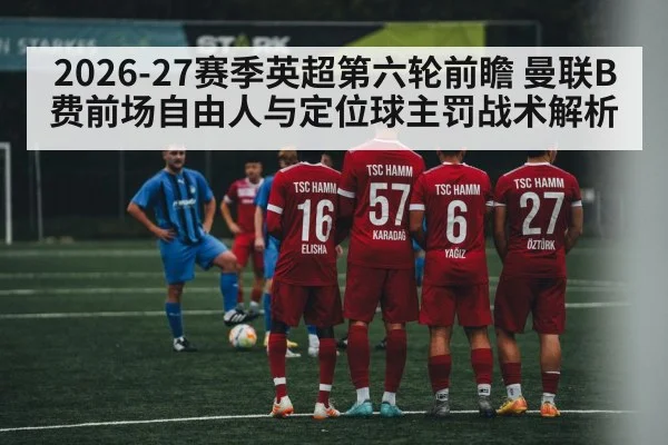 2026-27赛季英超第六轮前瞻 曼联B费前场自由人与定位球主罚战术解析