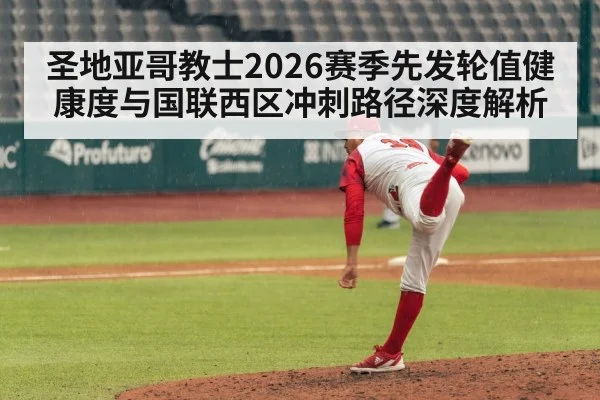 圣地亚哥教士2026赛季先发轮值健康度与国联西区冲刺路径深度解析