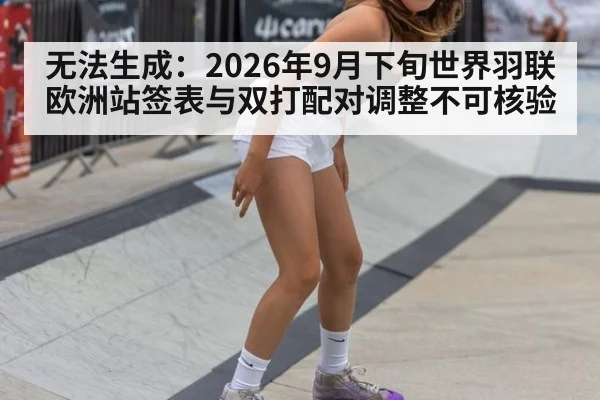无法生成：2026年9月下旬世界羽联欧洲站签表与双打配对调整不可核验