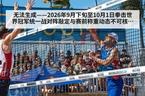 无法生成——2026年9月下旬至10月1日拳击世界冠军统一战对阵敲定与赛前称重动态不可核验（请求编号73-拳击）